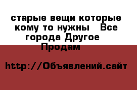 старые вещи которые кому то нужны - Все города Другое » Продам   